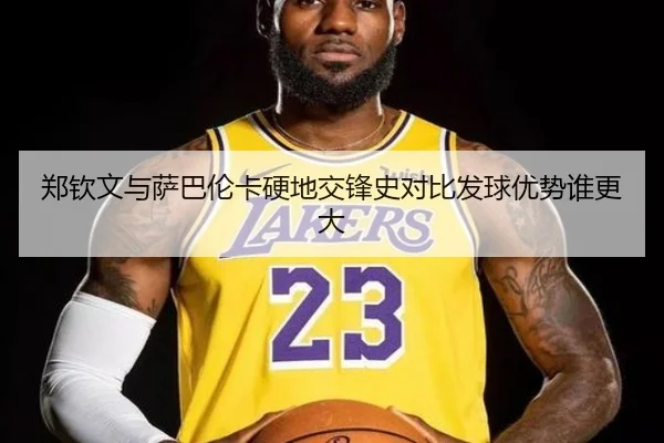 郑钦文与萨巴伦卡硬地交锋史对比发球优势谁更大