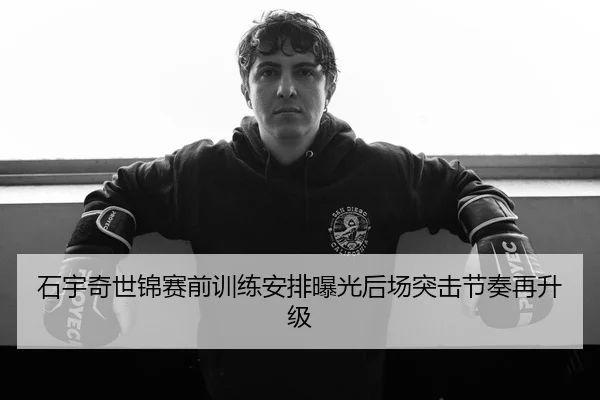 石宇奇世锦赛前训练安排曝光后场突击节奏再升级