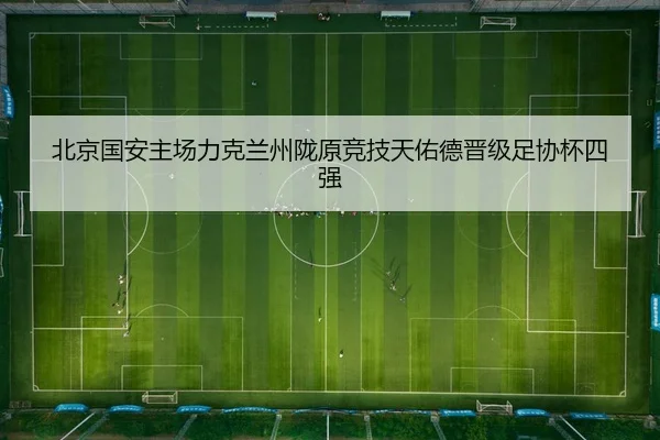 北京国安主场力克兰州陇原竞技天佑德晋级足协杯四强